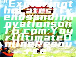 "Exploring the Latest Trends and Innovations on T6.com: Your Ultimate Online Resource"