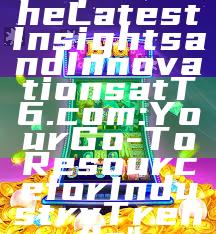 "Explore the Latest Insights and Innovations at T6.com: Your Go-To Resource for Industry Trends"