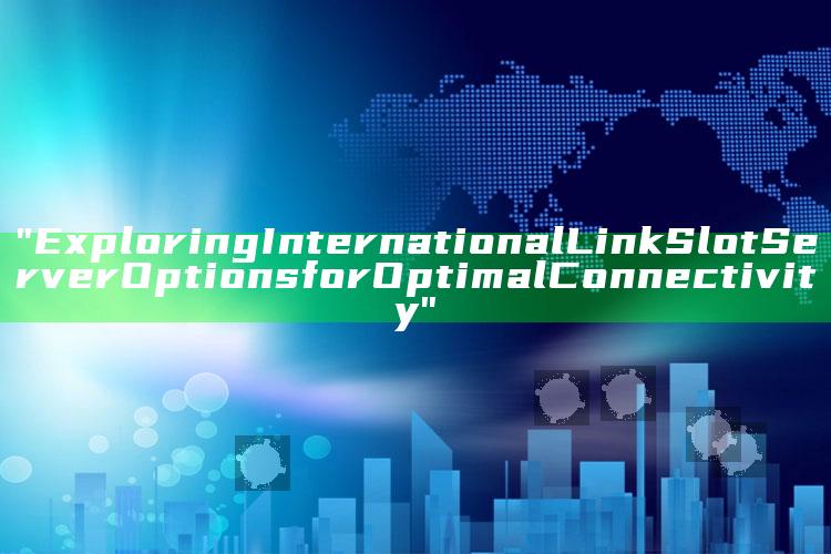 "Exploring International Link Slot Server Options for Optimal Connectivity"