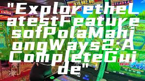 "Explore the Latest Features of Pola Mahjong Ways 2: A Complete Guide"