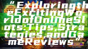 “Exploring the Exciting World of Online Slots: Tips, Strategies, and Game Reviews”