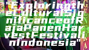 "Exploring the Cultural Significance of Raja Panen Harvest Festival in Indonesia"