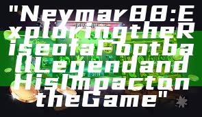"Neymar88: Exploring the Rise of a Football Legend and His Impact on the Game"
